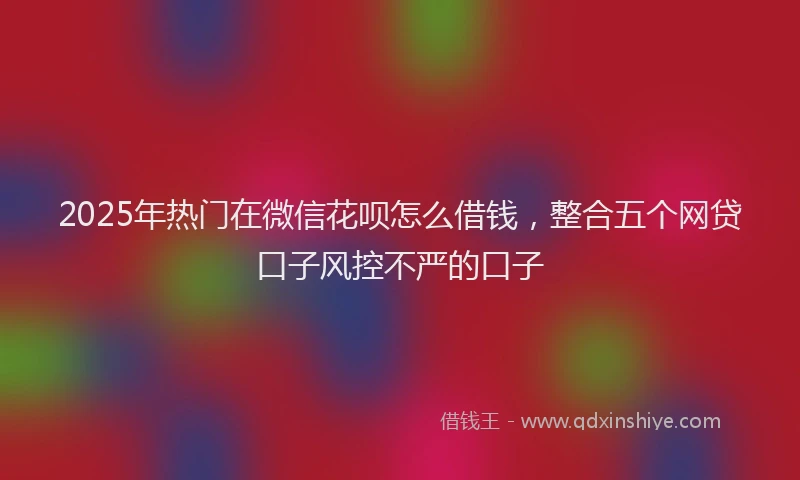 2025年热门在微信花呗怎么借钱，整合五个网贷口子风控不严的口子