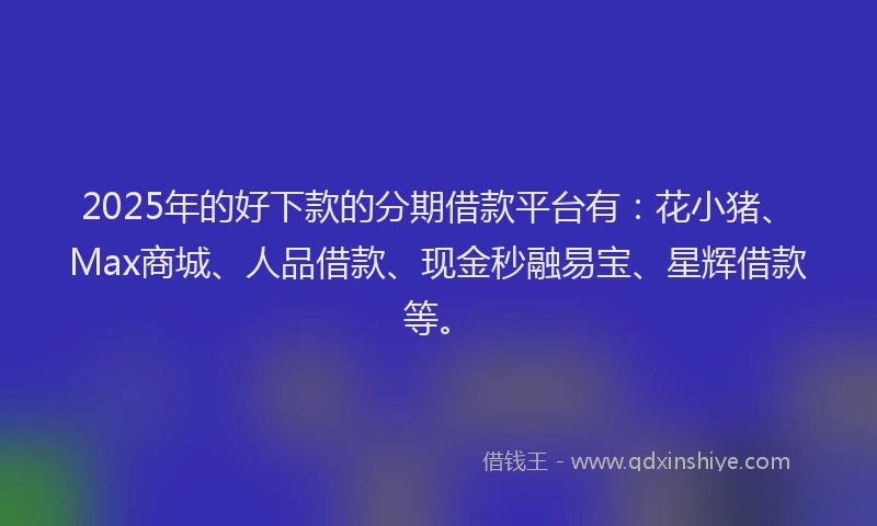 2025年的好下款的分期借款平台有：花小猪、Max商城、人品借款、现金秒融易宝、星辉借款等。