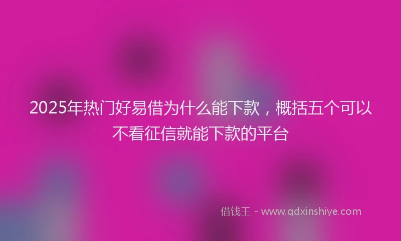 2025年热门好易借为什么能下款，概括五个可以不看征信就能下款的平台