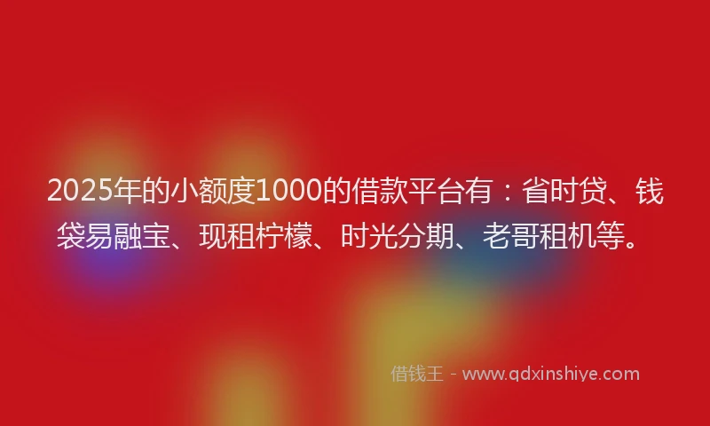 2025年的小额度1000的借款平台有：省时贷、钱袋易融宝、现租柠檬、时光分期、老哥租机等。
