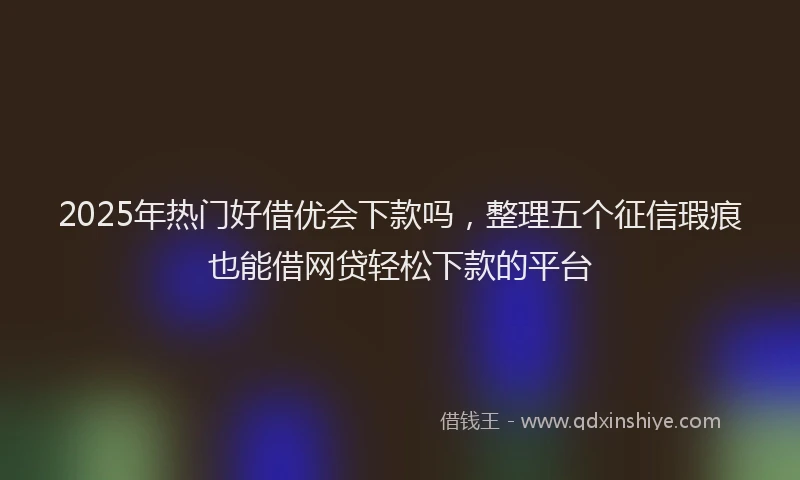 2025年热门好借优会下款吗，整理五个征信瑕疵也能借网贷轻松下款的平台