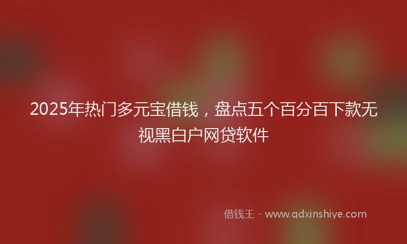 2025年热门多元宝借钱，盘点五个百分百下款无视黑白户网贷软件