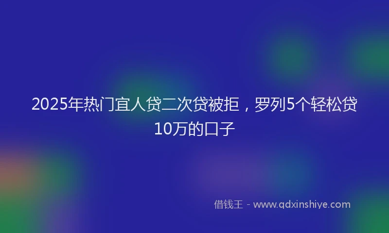 2025年热门宜人贷二次贷被拒,罗列5个轻松贷10万的口子