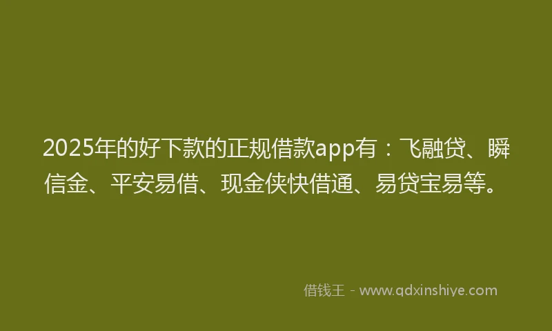 2025年的好下款的正规借款app有：飞融贷、瞬信金、平安易借、现金侠快借通、易贷宝易等。