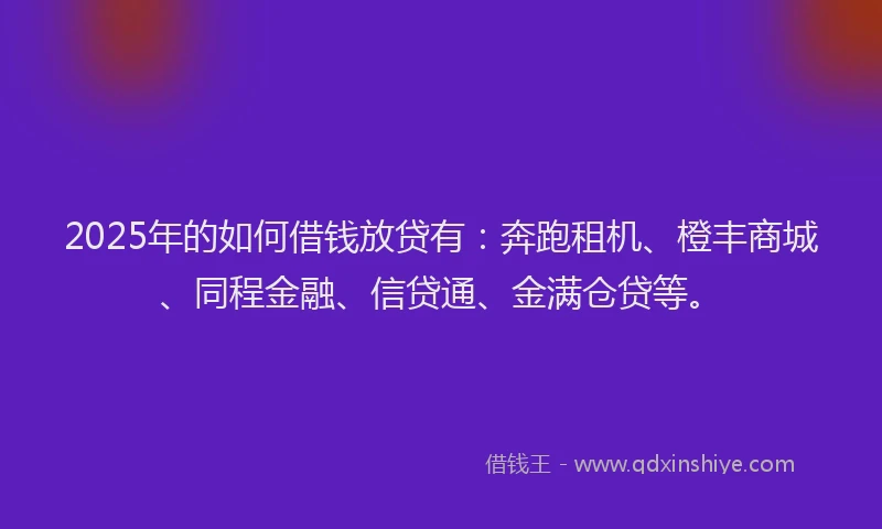 2025年的如何借钱放贷有：奔跑租机、橙丰商城、同程金融、信贷通、金满仓贷等。