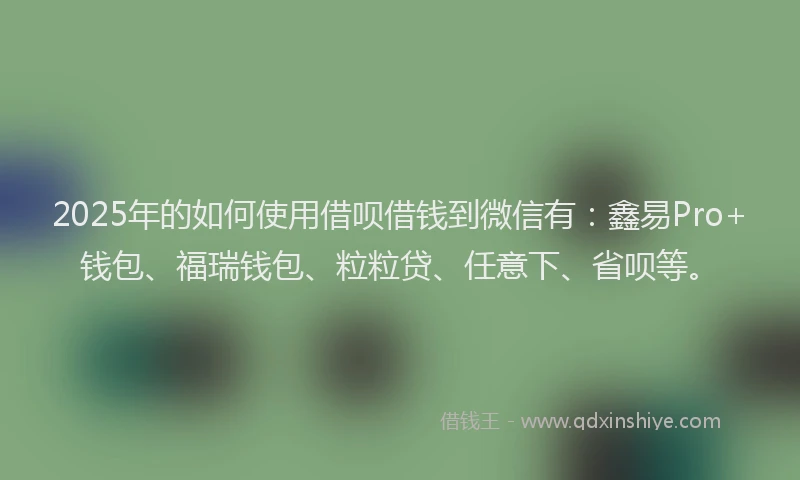 2025年的如何使用借呗借钱到微信有：鑫易Pro+钱包、福瑞钱包、粒粒贷、任意下、省呗等。