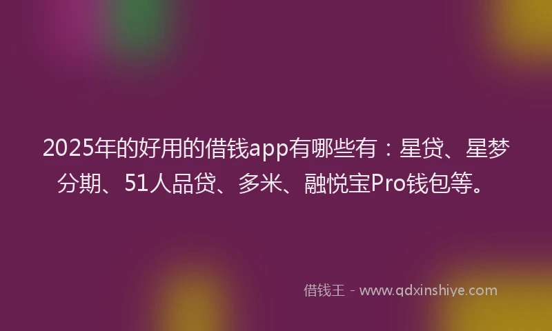 2025年的好用的借钱app有哪些有：星贷、星梦分期、51人品贷、多米、融悦宝Pro钱包等。