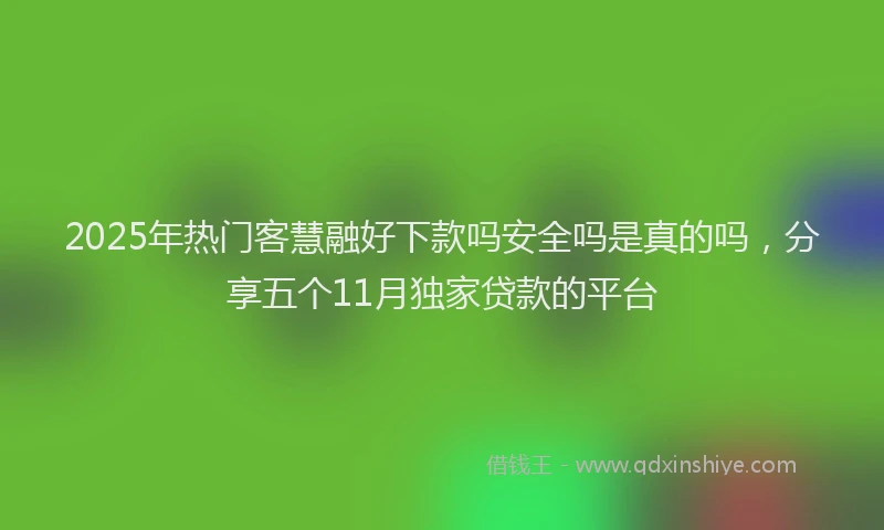 2025年热门客慧融好下款吗安全吗是真的吗，分享五个11月独家贷款的平台