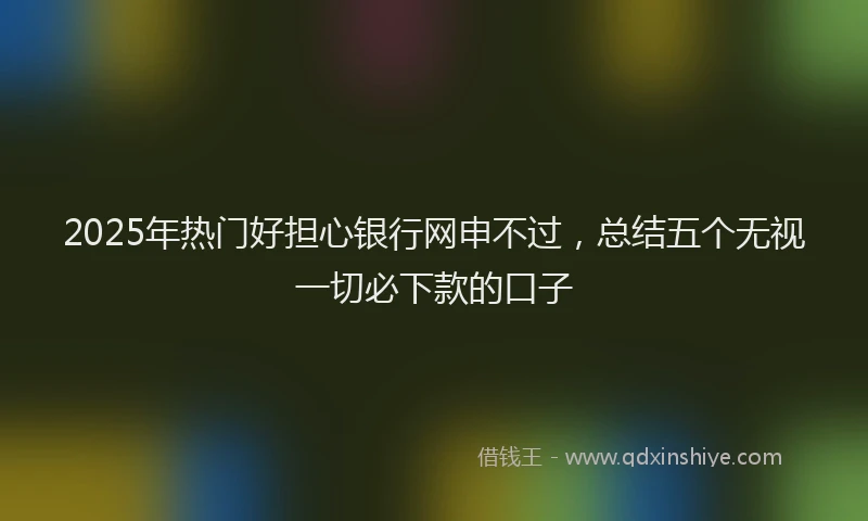 2025年热门好担心银行网申不过，总结五个无视一切必下款的口子