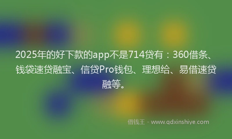 2025年的好下款的app不是714贷有：360借条、钱袋速贷融宝、信贷Pro钱包、理想给、易借速贷融等。