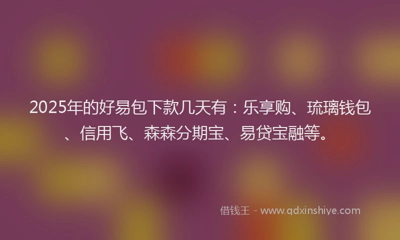 2025年的好易包下款几天有：乐享购、琉璃钱包、信用飞、森森分期宝、易贷宝融等。