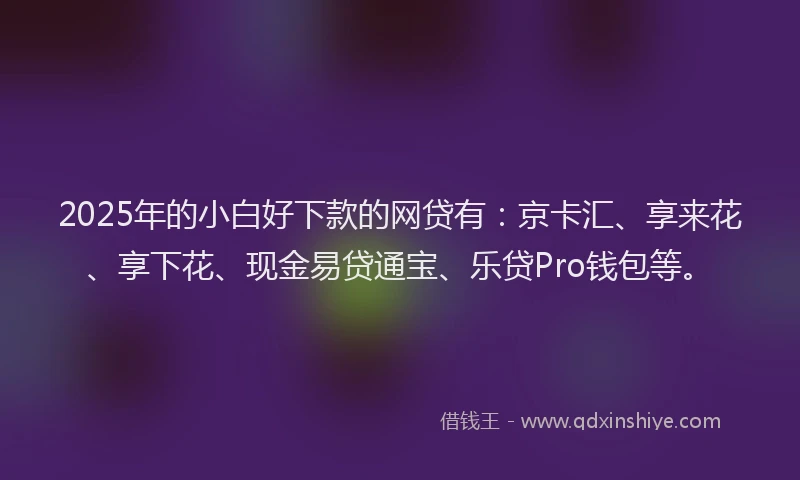 2025年的小白好下款的网贷有：京卡汇、享来花、享下花、现金易贷通宝、乐贷Pro钱包等。