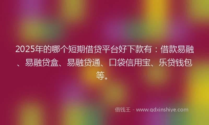 2025年的哪个短期借贷平台好下款有：借款易融、易融贷盒、易融贷通、口袋信用宝、乐贷钱包等。
