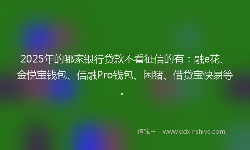 2025年的哪家银行贷款不看征信的有：融e花、金悦宝钱包、信融Pro钱包、闲猪、借贷宝快易等。