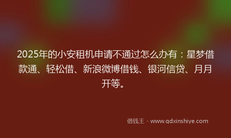2025年的小安租机申请不通过怎么办有：星梦借款通、轻松借、新浪微博借钱、银河信贷、月月开等。