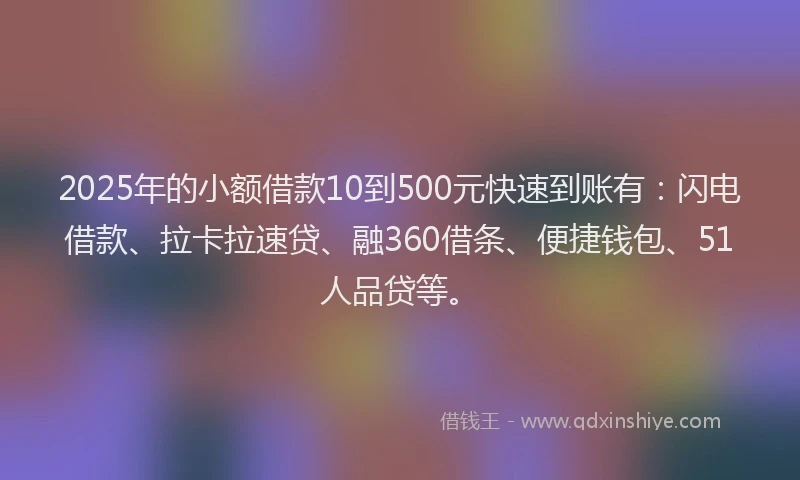 2025年的小额借款10到500元快速到账有：闪电借款、拉卡拉速贷、融360借条、便捷钱包、51人品贷等。