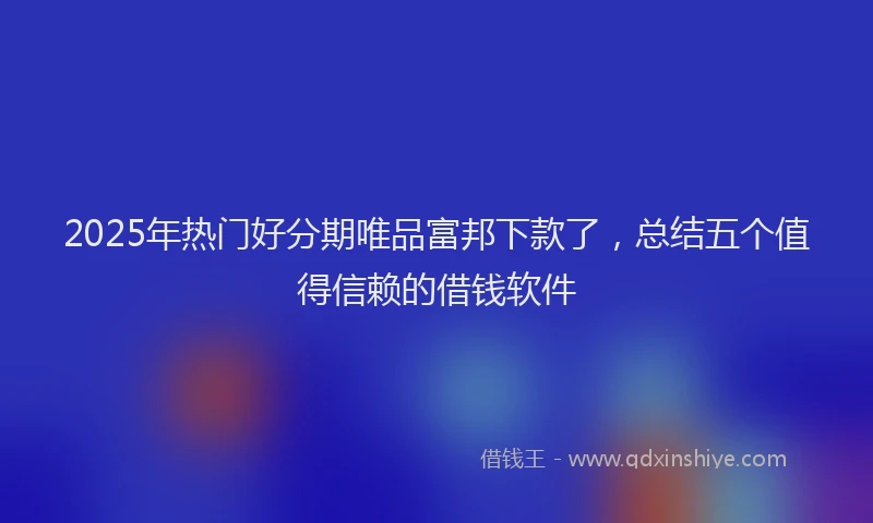 2025年热门好分期唯品富邦下款了，总结五个值得信赖的借钱软件