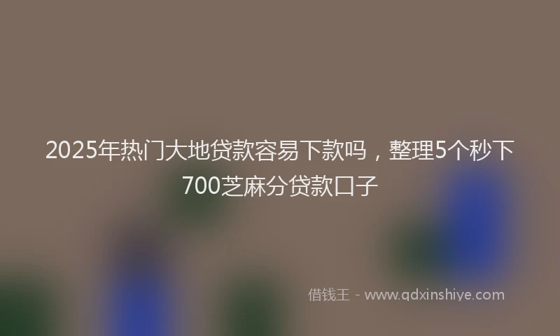 2025年热门大地贷款容易下款吗，整理5个秒下700芝麻分贷款口子