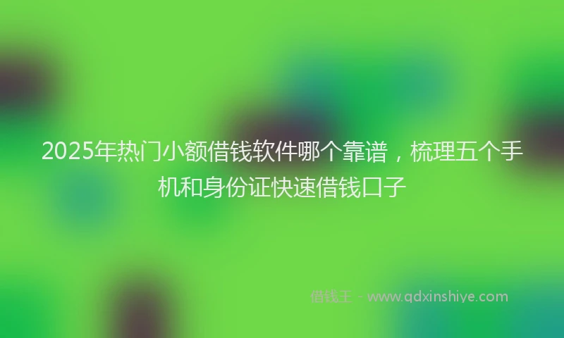 2025年热门小额借钱软件哪个靠谱，梳理五个手机和身份证快速借钱口子