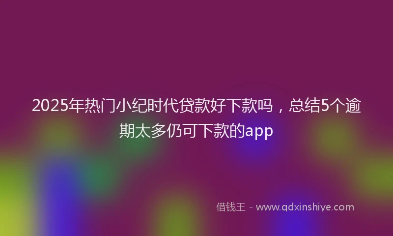 2025年热门小纪时代贷款好下款吗，总结5个逾期太多仍可下款的app