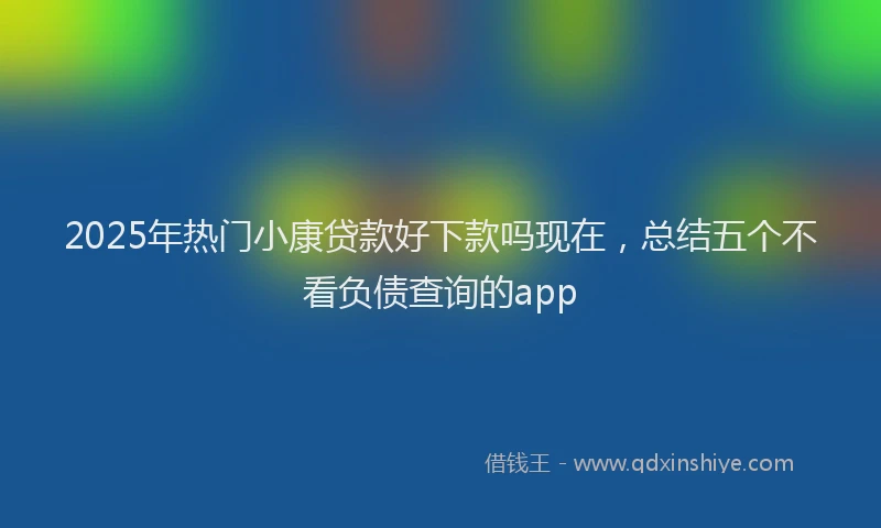 2025年热门小康贷款好下款吗现在，总结五个不看负债查询的app