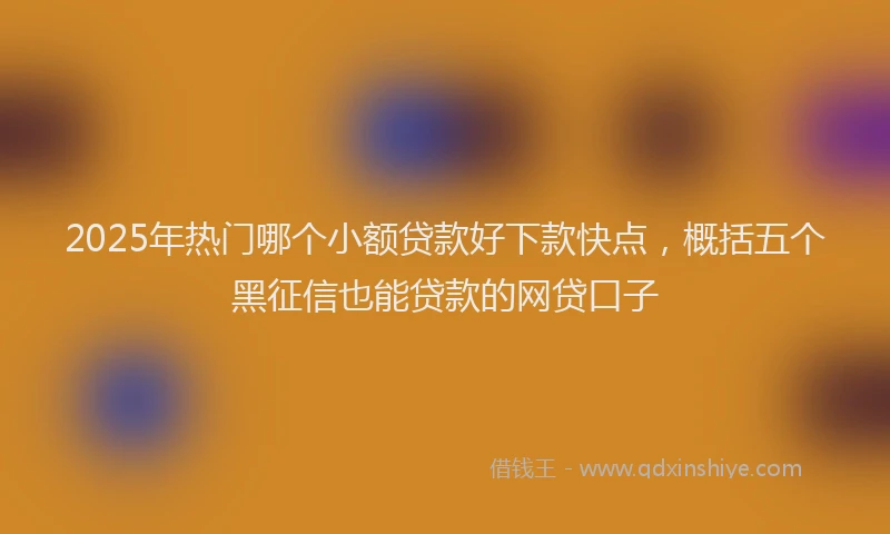 2025年热门哪个小额贷款好下款快点，概括五个黑征信也能贷款的网贷口子