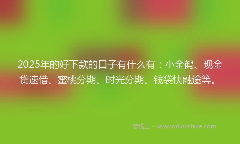2025年的好下款的口子有什么有：小金鹤、现金贷速借、蜜桃分期、时光分期、钱袋快融途等。