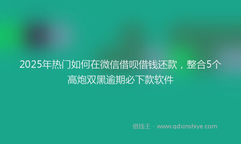 2025年热门如何在微信借呗借钱还款，整合5个高炮双黑逾期必下款软件