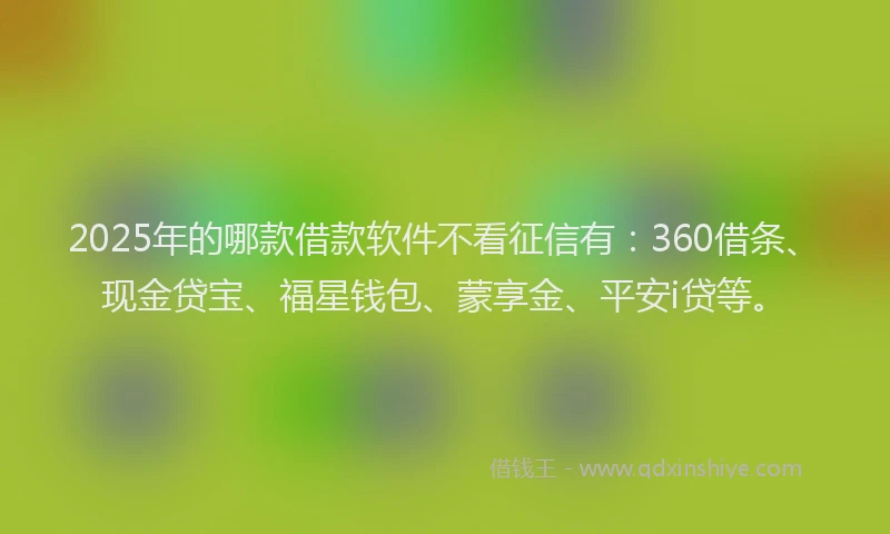 2025年的哪款借款软件不看征信有：360借条、现金贷宝、福星钱包、蒙享金、平安i贷等。