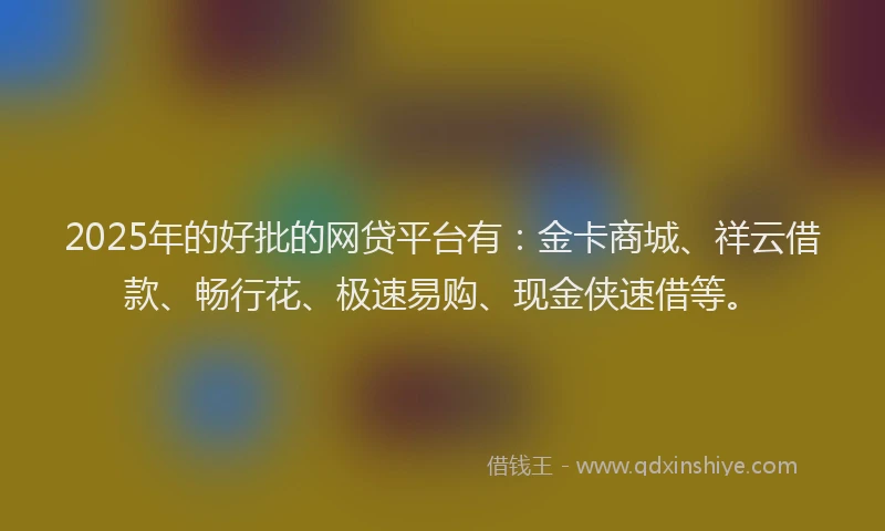 2025年的好批的网贷平台有：金卡商城、祥云借款、畅行花、极速易购、现金侠速借等。
