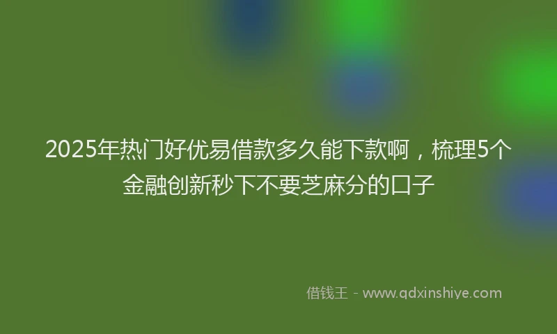 2025年热门好优易借款多久能下款啊，梳理5个金融创新秒下不要芝麻分的口子