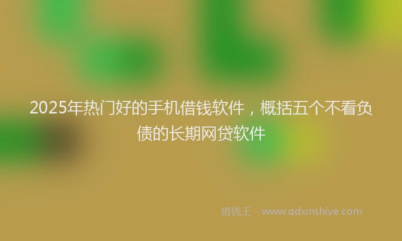 2025年热门好的手机借钱软件，概括五个不看负债的长期网贷软件