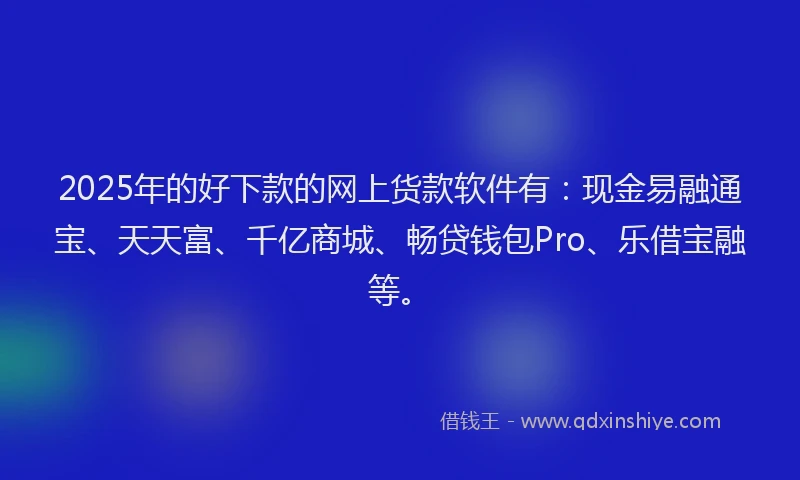 2025年的好下款的网上货款软件有：现金易融通宝、天天富、千亿商城、畅贷钱包Pro、乐借宝融等。