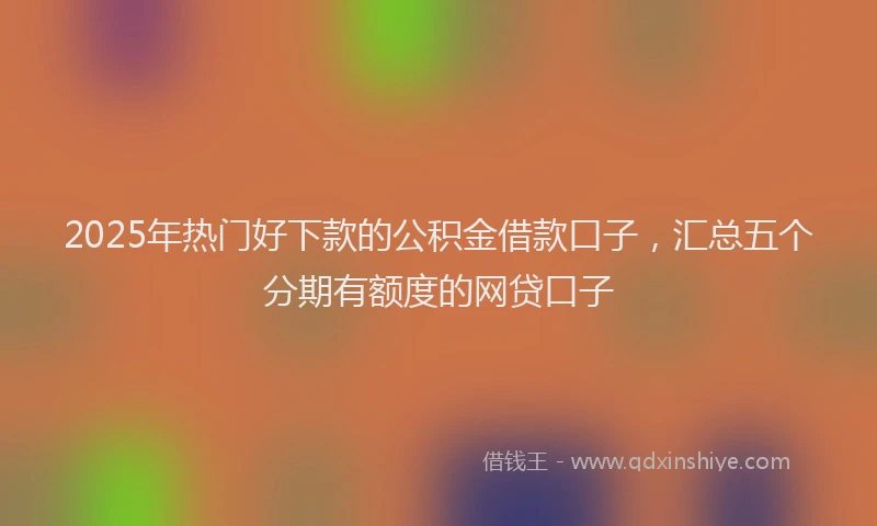 2025年热门好下款的公积金借款口子，汇总五个分期有额度的网贷口子