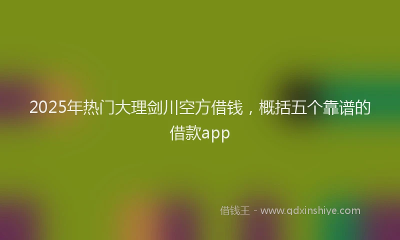 2025年热门大理剑川空方借钱，概括五个靠谱的借款app