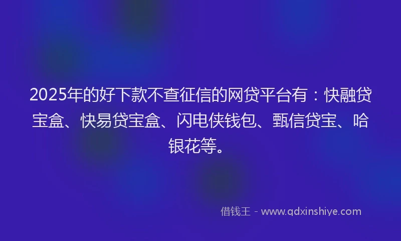 2025年的好下款不查征信的网贷平台有：快融贷宝盒、快易贷宝盒、闪电侠钱包、甄信贷宝、哈银花等。