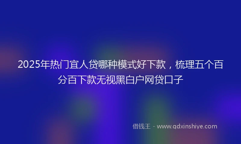 2025年热门宜人贷哪种模式好下款，梳理五个百分百下款无视黑白户网贷口子