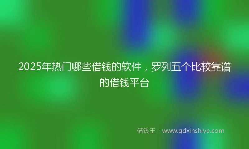 2025年热门哪些借钱的软件，罗列五个比较靠谱的借钱平台