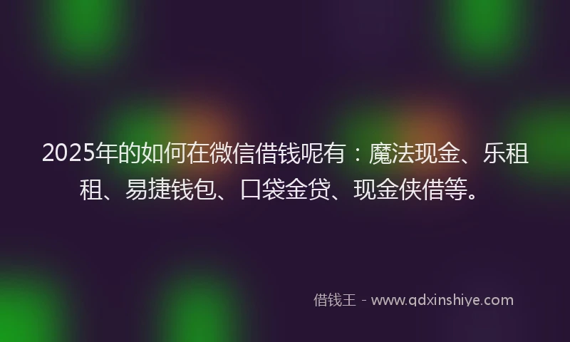2025年的如何在微信借钱呢有：魔法现金、乐租租、易捷钱包、口袋金贷、现金侠借等。
