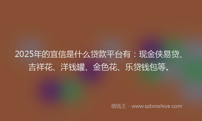 2025年的宜信是什么贷款平台有：现金侠易贷、吉祥花、洋钱罐、金色花、乐贷钱包等。
