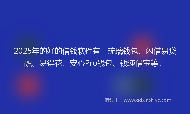 2025年的好的借钱软件有：琉璃钱包、闪借易贷融、易得花、安心Pro钱包、钱速借宝等。