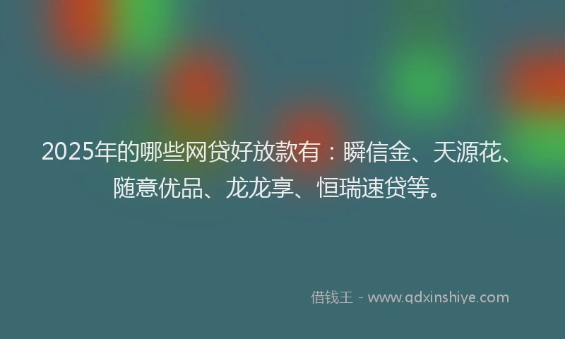 2025年的哪些网贷好放款有：瞬信金、天源花、随意优品、龙龙享、恒瑞速贷等。