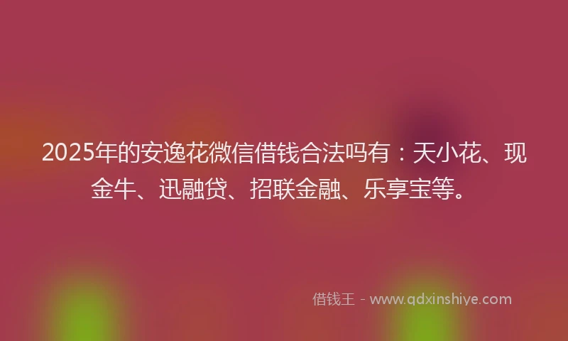 2025年的安逸花微信借钱合法吗有：天小花、现金牛、迅融贷、招联金融、乐享宝等。