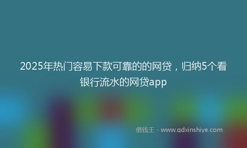 2025年热门容易下款可靠的的网贷,归纳5个看银行流水的网贷app
