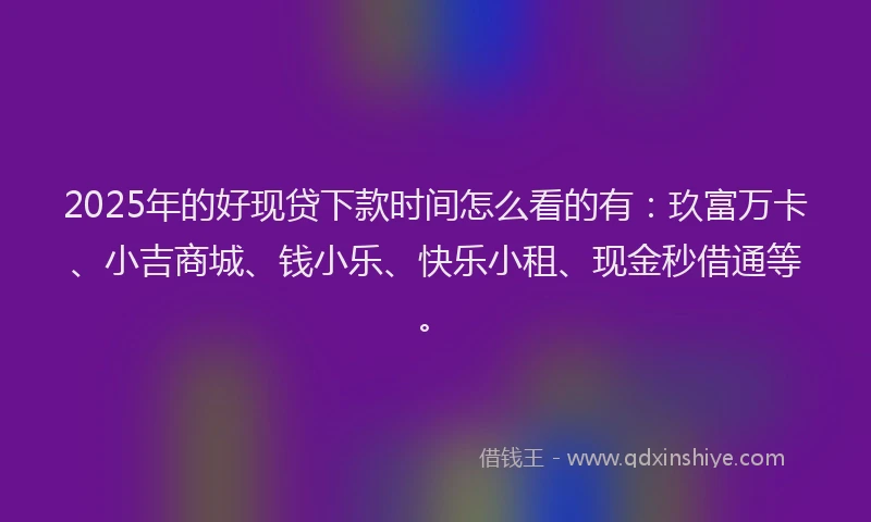 2025年的好现贷下款时间怎么看的有：玖富万卡、小吉商城、钱小乐、快乐小租、现金秒借通等。
