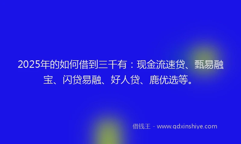 2025年的如何借到三千有：现金流速贷、甄易融宝、闪贷易融、好人贷、鹿优选等。