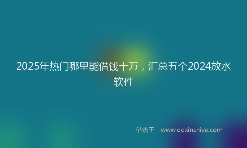 2025年热门哪里能借钱十万，汇总五个2024放水软件