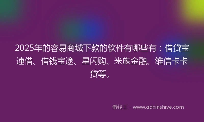 2025年的容易商城下款的软件有哪些有：借贷宝速借、借钱宝途、星闪购、米族金融、维信卡卡贷等。