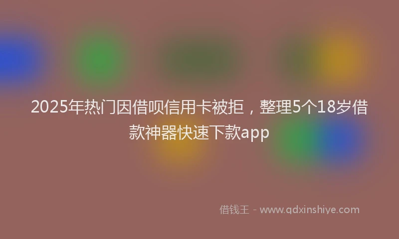 2025年热门因借呗信用卡被拒，整理5个18岁借款神器快速下款app