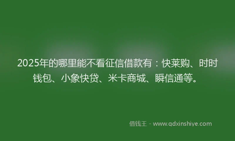 2025年的哪里能不看征信借款有：快莱购、时时钱包、小象快贷、米卡商城、瞬信通等。